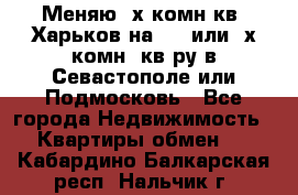 Меняю 4х комн кв. Харьков на 1,2 или 3х комн. кв-ру в Севастополе или Подмосковь - Все города Недвижимость » Квартиры обмен   . Кабардино-Балкарская респ.,Нальчик г.